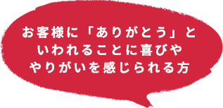 お客様に「ありがとう」といわれることに喜びややりがいを感じられる方